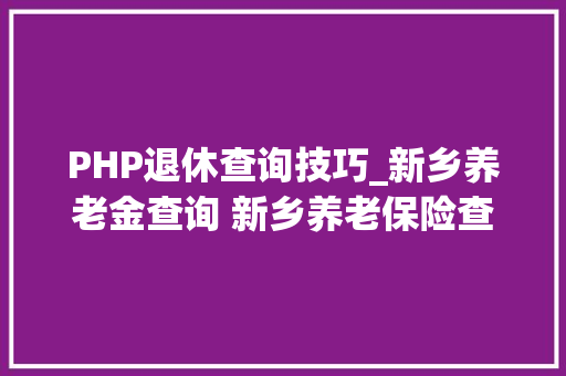 PHP退休查询技巧_新乡养老金查询 新乡养老保险查询小我账户查询