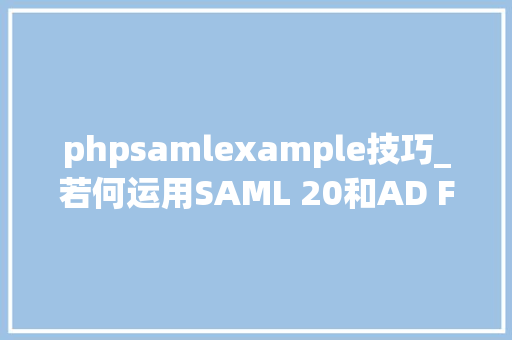 phpsamlexample技巧_若何运用SAML 20和AD FS实施API与CLI访问联合控制
