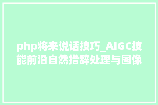 php将来说话技巧_AIGC技能前沿自然措辞处理与图像生成的最新进展