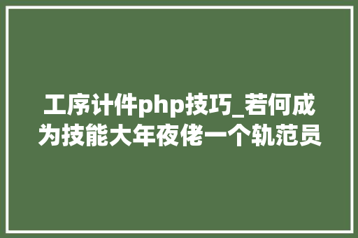 工序计件php技巧_若何成为技能大年夜佬一个轨范员的演化之路