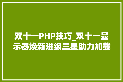 双十一PHP技巧_双十一显示器焕新进级三星助力加载超级游戏DNA