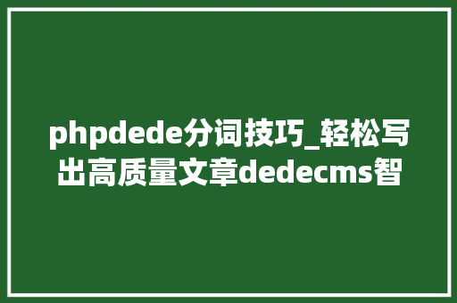 phpdede分词技巧_轻松写出高质量文章dedecms智能伪原创助你优化合规
