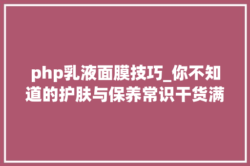 php乳液面膜技巧_你不知道的护肤与保养常识干货满满