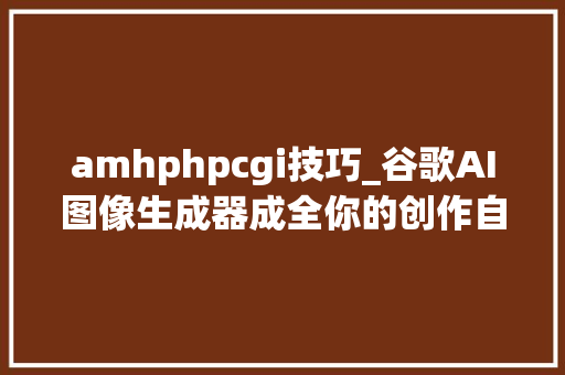 amhphpcgi技巧_谷歌AI图像生成器成全你的创作自由