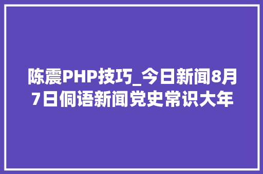 陈震PHP技巧_今日新闻8月7日侗语新闻党史常识大年夜家答