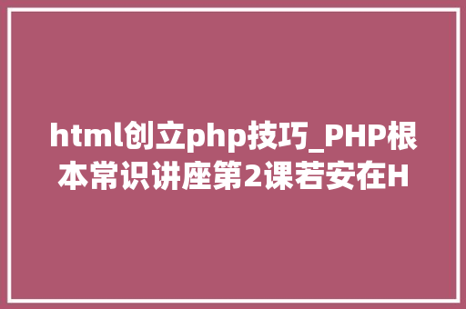 html创立php技巧_PHP根本常识讲座第2课若安在HTML页面中嵌入PHP代码