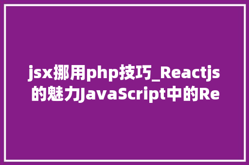 jsx挪用php技巧_Reactjs的魅力JavaScript中的Reactjs运用实践
