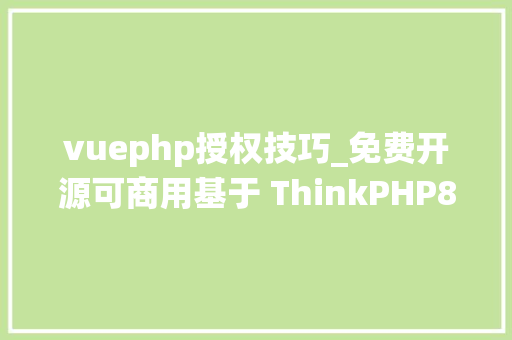 vuephp授权技巧_免费开源可商用基于 ThinkPHP8 和 Vue3 打造的商业级后台治理系统