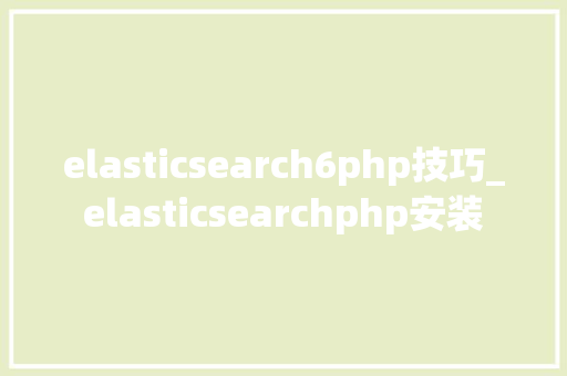 elasticsearch6php技巧_elasticsearchphp安装