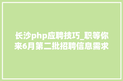 长沙php应聘技巧_职等你来6月第二批招聘信息需求700人以上