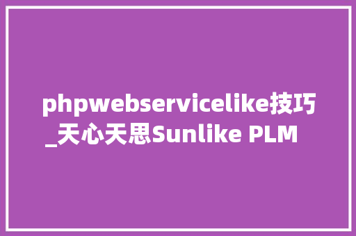 phpwebservicelike技巧_天心天思Sunlike PLM  赋能研发新纪元引领产品智造未来
