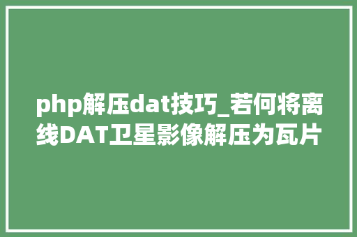 php解压dat技巧_若何将离线DAT卫星影像解压为瓦片