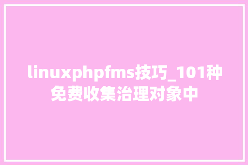 linuxphpfms技巧_101种免费收集治理对象中