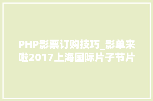 PHP影票订购技巧_影单来啦2017上海国际片子节片单出炉 附各影院排片表