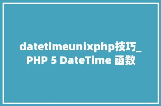 datetimeunixphp技巧_PHP 5 DateTime 函数 datetimeunixphp技巧_PHP 5 DateTime 函数