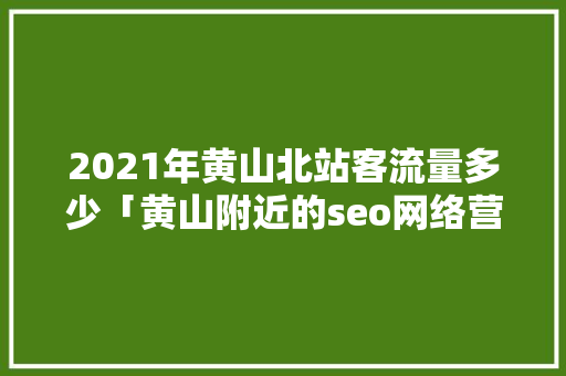 2021年黄山北站客流量多少「黄山附近的seo网络营销推广怎么做」