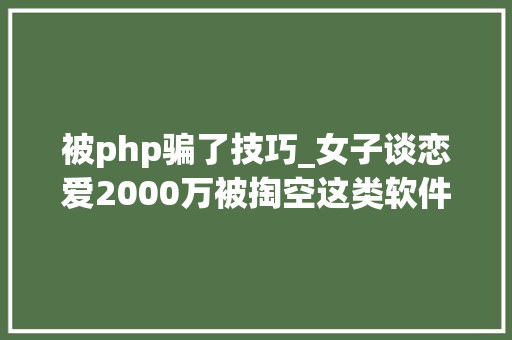 被php骗了技巧_女子谈恋爱2000万被掏空这类软件务必卸载