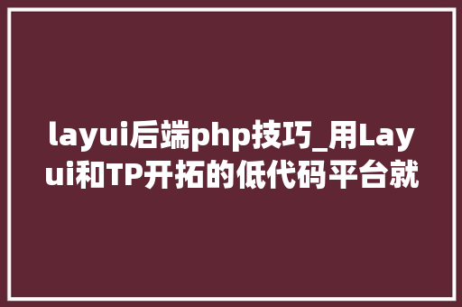 layui后端php技巧_用Layui和TP开拓的低代码平台就卖三万PHP低代码平台