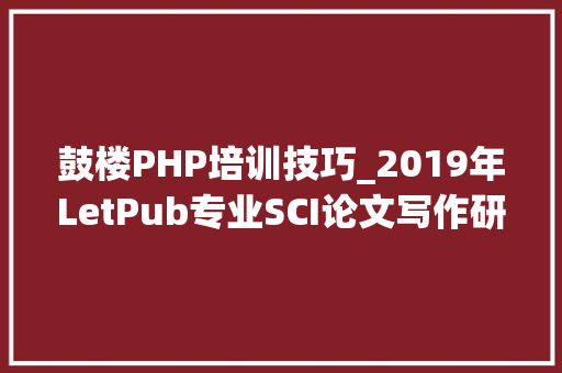 鼓楼PHP培训技巧_2019年LetPub专业SCI论文写作研修班报名开始啦