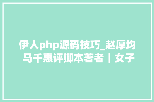 伊人php源码技巧_赵厚均 马千惠评卿本著者｜女子若何立言以不朽