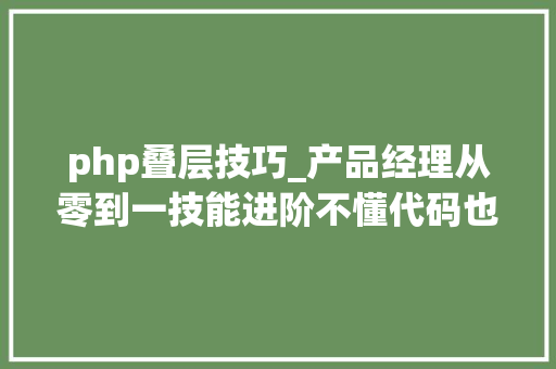 php叠层技巧_产品经理从零到一技能进阶不懂代码也能愉快地与开拓人员相处