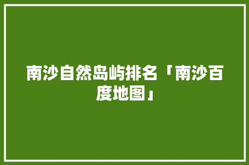 南沙自然岛屿排名「南沙百度地图」