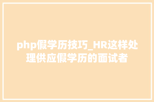 php假学历技巧_HR这样处理供应假学历的面试者