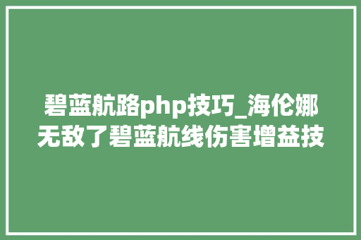 碧蓝航路php技巧_海伦娜无敌了碧蓝航线伤害增益技能效果研究