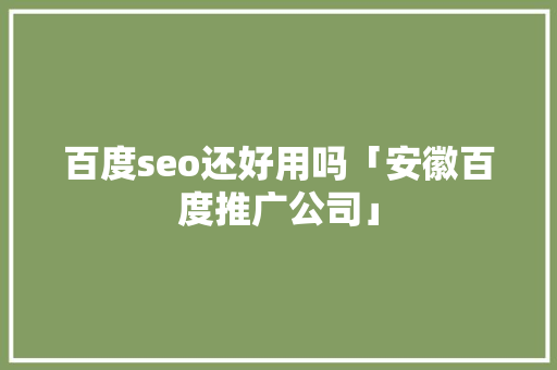 百度seo还好用吗「安徽百度推广公司」