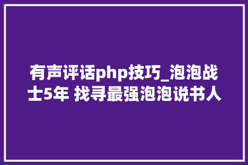 有声评话php技巧_泡泡战士5年 找寻最强泡泡说书人