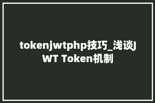 tokenjwtphp技巧_浅谈JWT Token机制