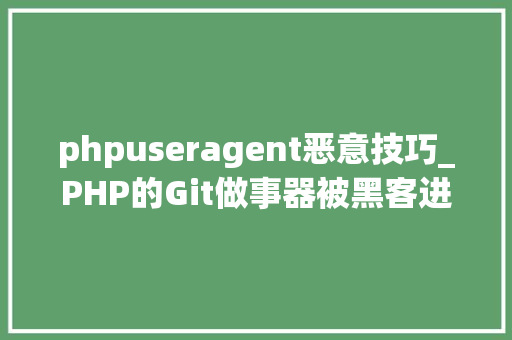 phpuseragent恶意技巧_PHP的Git做事器被黑客进击 源码库被添加后门