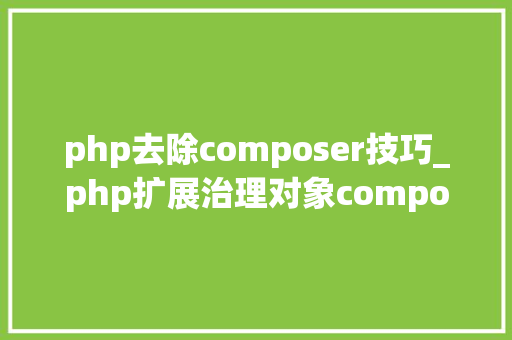 php去除composer技巧_php扩展治理对象composer的坑常见问题和解决方法