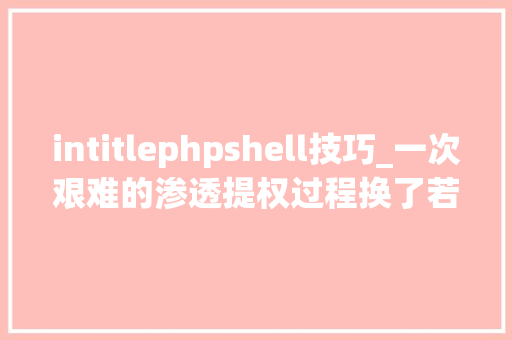 intitlephpshell技巧_一次艰难的渗透提权过程换了若干个姿势