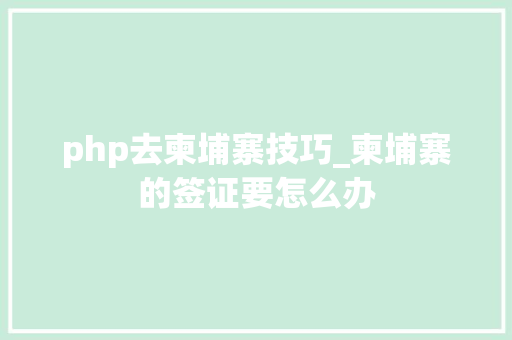 php去柬埔寨技巧_柬埔寨的签证要怎么办
