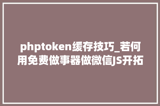 phptoken缓存技巧_若何用免费做事器做微信JS开拓