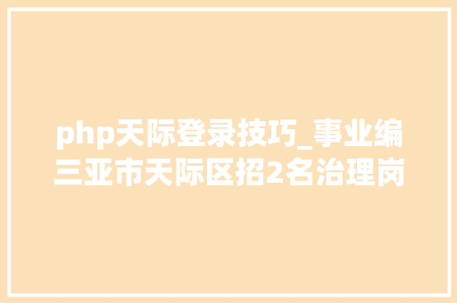 php天际登录技巧_事业编三亚市天际区招2名治理岗位人员7月25日起报名