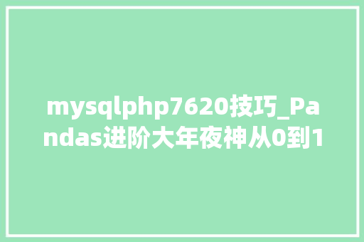 mysqlphp7620技巧_Pandas进阶大年夜神从0到100你只差这篇文章