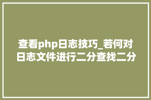 查看php日志技巧_若何对日志文件进行二分查找二分查找对象timecat介绍