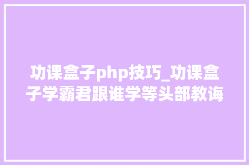 功课盒子php技巧_功课盒子学霸君跟谁学等头部教诲公司首创团队都有BAT出身的人