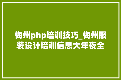 梅州php培训技巧_梅州服装设计培训信息大年夜全