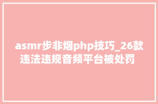 asmr步非烟php技巧_26款违法违规音频平台被处罚 收集音频先正音才好听