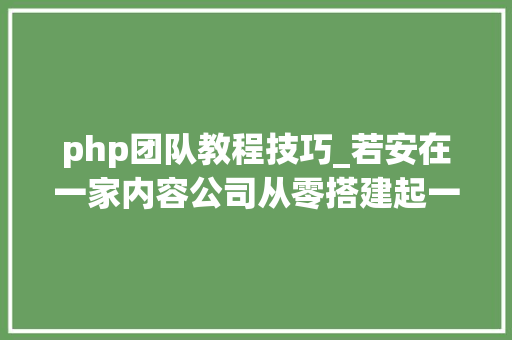 php团队教程技巧_若安在一家内容公司从零搭建起一支技能团队