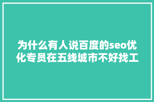 为什么有人说百度的seo优化专员在五线城市不好找工作呢「seo技术搜索引擎优化百度整站」