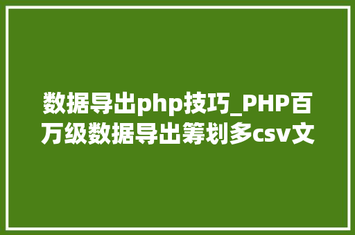 数据导出php技巧_PHP百万级数据导出筹划多csv文件压缩实例讲解