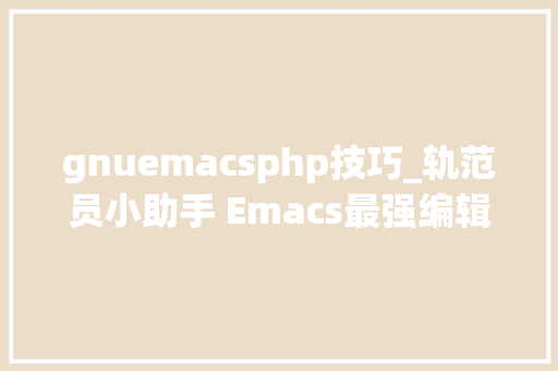 gnuemacsphp技巧_轨范员小助手 Emacs最强编辑器没有之一