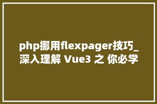php挪用flexpager技巧_深入理解 Vue3 之 你必学会的技能自定义Hooks