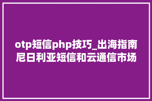 otp短信php技巧_出海指南尼日利亚短信和云通信市场研究及选型评估