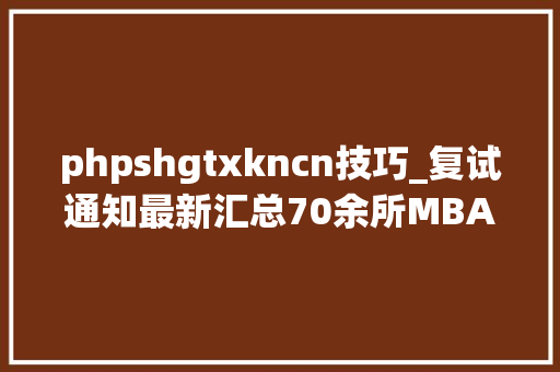 phpshgtxkncn技巧_复试通知最新汇总70余所MBAMEMMPA院校复试通知宣告