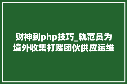 财神到php技巧_轨范员为境外收集打赌团伙供应运维广东警方抓获49名嫌疑人